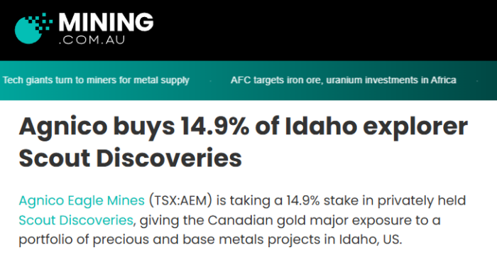 Mining.com.au reports Agnico Eagle Mines acquiring a 14.9% stake in Idaho explorer Scout Discoveries.